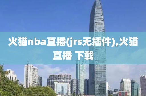 火猫nba直播(jrs无插件),火猫直播 下载
