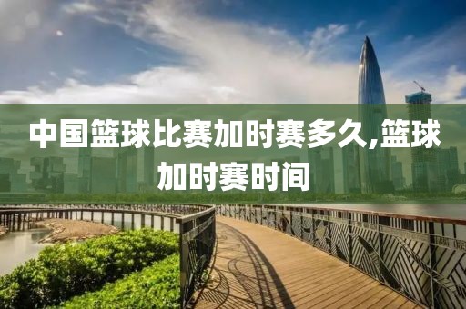 中国篮球比赛加时赛多久,篮球加时赛时间