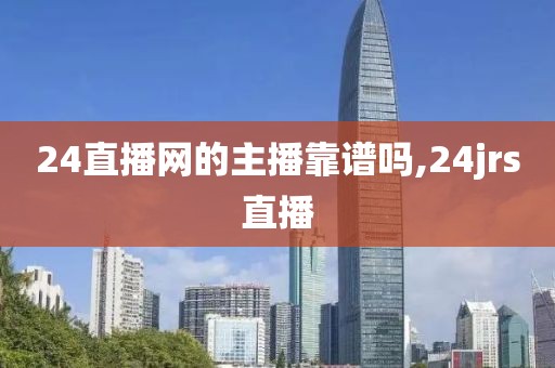 24直播网的主播靠谱吗,24jrs直播
