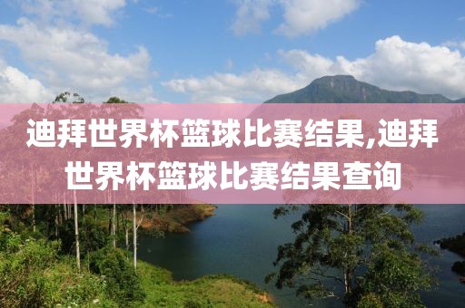 迪拜世界杯篮球比赛结果,迪拜世界杯篮球比赛结果查询