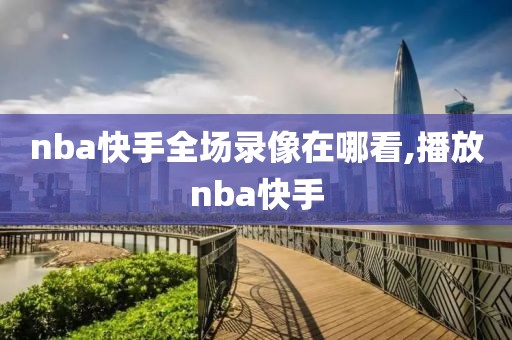 nba快手全场录像在哪看,播放nba快手