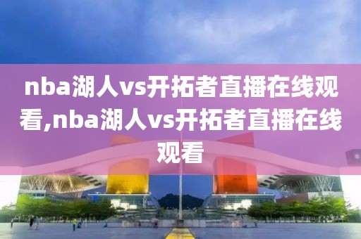 nba湖人vs开拓者直播在线观看,nba湖人vs开拓者直播在线观看