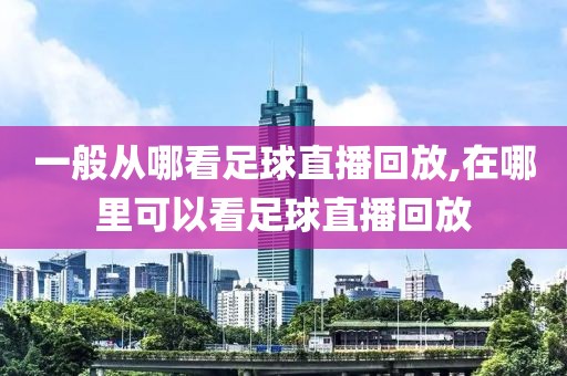 一般从哪看足球直播回放,在哪里可以看足球直播回放