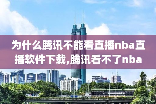 为什么腾讯不能看直播nba直播软件下载,腾讯看不了nba