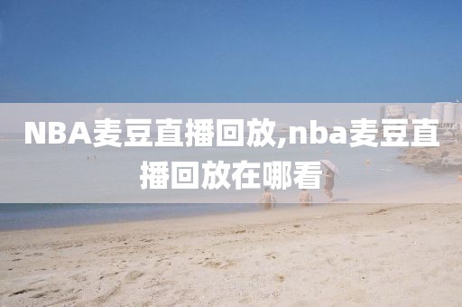 NBA麦豆直播回放,nba麦豆直播回放在哪看