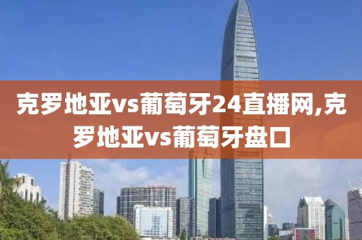 克罗地亚vs葡萄牙24直播网,克罗地亚vs葡萄牙盘口