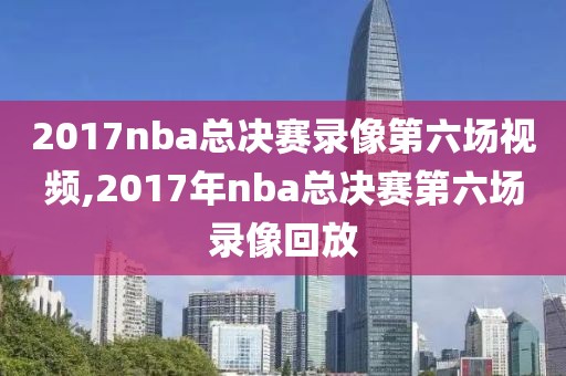 2017nba总决赛录像第六场视频,2017年nba总决赛第六场录像回放