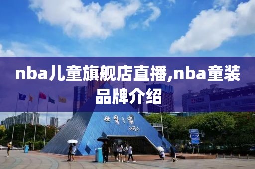 nba儿童旗舰店直播,nba童装品牌介绍