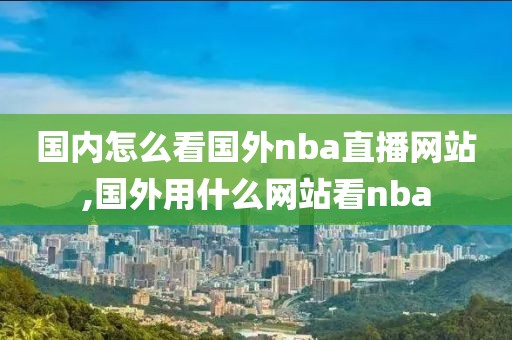 国内怎么看国外nba直播网站,国外用什么网站看nba