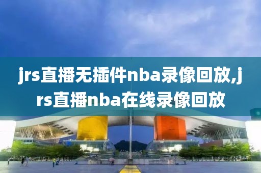 jrs直播无插件nba录像回放,jrs直播nba在线录像回放