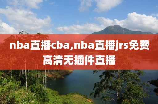 nba直播cba,nba直播jrs免费高清无插件直播