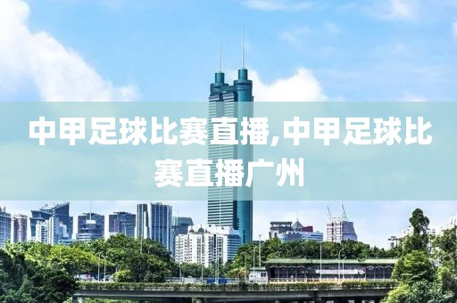 中甲足球比赛直播,中甲足球比赛直播广州