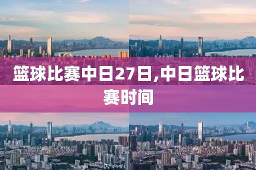 篮球比赛中日27日,中日篮球比赛时间