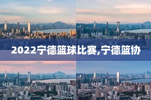 2022宁德篮球比赛,宁德篮协