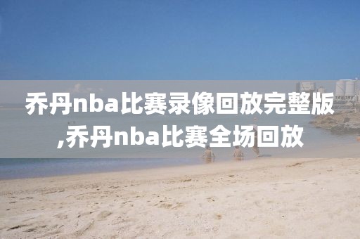 乔丹nba比赛录像回放完整版,乔丹nba比赛全场回放