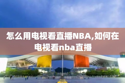 怎么用电视看直播NBA,如何在电视看nba直播