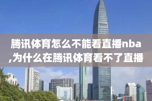 腾讯体育怎么不能看直播nba,为什么在腾讯体育看不了直播