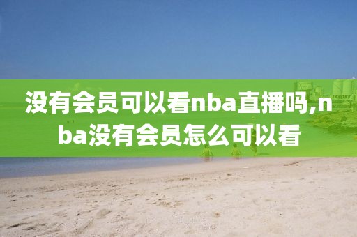 没有会员可以看nba直播吗,nba没有会员怎么可以看