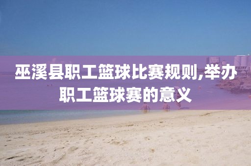 巫溪县职工篮球比赛规则,举办职工篮球赛的意义