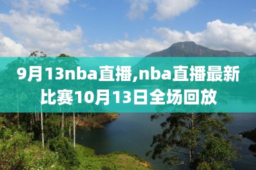 9月13nba直播,nba直播最新比赛10月13日全场回放