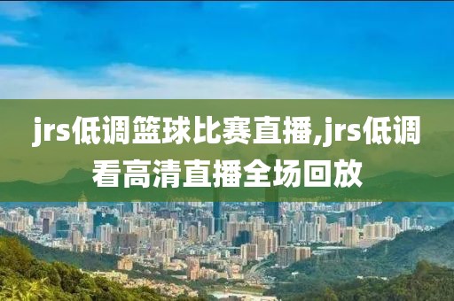 jrs低调篮球比赛直播,jrs低调看高清直播全场回放