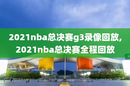 2021nba总决赛g3录像回放,2021nba总决赛全程回放