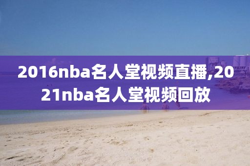 2016nba名人堂视频直播,2021nba名人堂视频回放