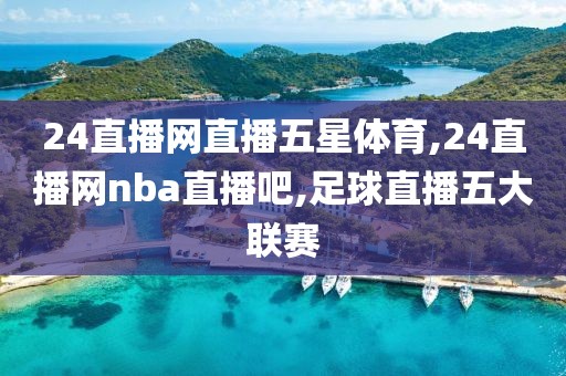 24直播网直播五星体育,24直播网nba直播吧,足球直播五大联赛