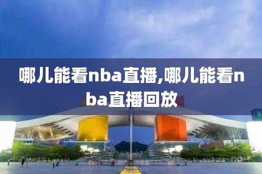 哪儿能看nba直播,哪儿能看nba直播回放