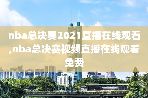 nba总决赛2021直播在线观看,nba总决赛视频直播在线观看免费