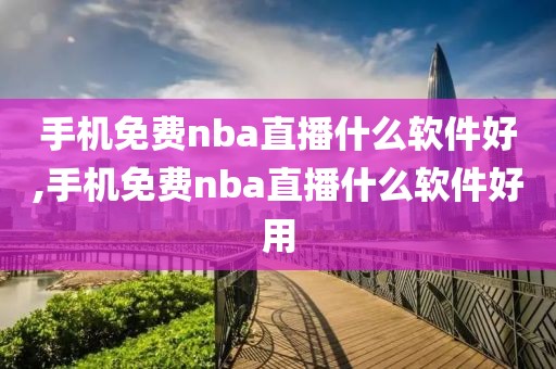 手机免费nba直播什么软件好,手机免费nba直播什么软件好用