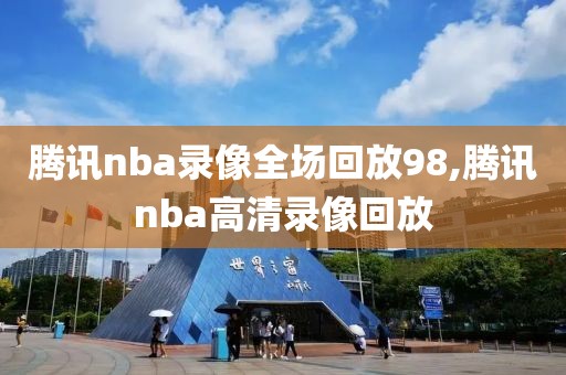 腾讯nba录像全场回放98,腾讯nba高清录像回放