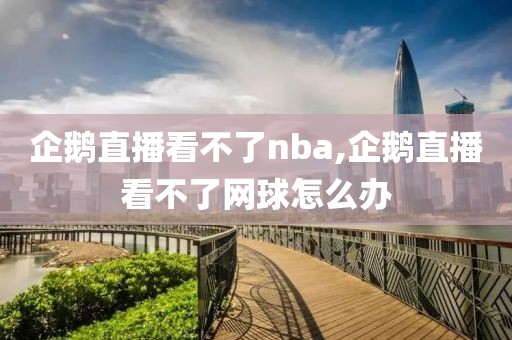 企鹅直播看不了nba,企鹅直播看不了网球怎么办