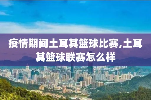 疫情期间土耳其篮球比赛,土耳其篮球联赛怎么样
