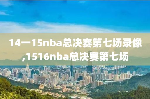 14一15nba总决赛第七场录像,1516nba总决赛第七场