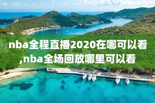 nba全程直播2020在哪可以看,nba全场回放哪里可以看