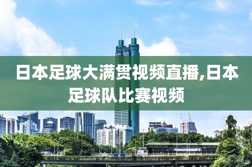 日本足球大满贯视频直播,日本足球队比赛视频