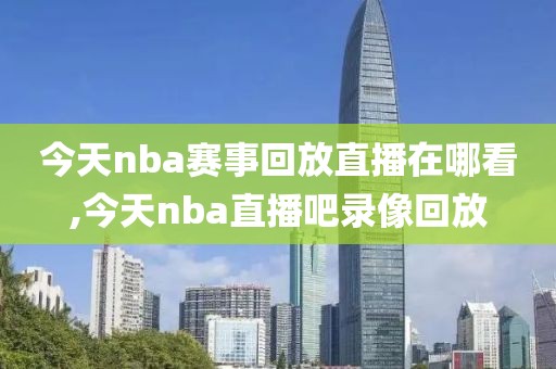 今天nba赛事回放直播在哪看,今天nba直播吧录像回放