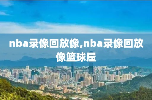 nba录像回放像,nba录像回放像篮球屋