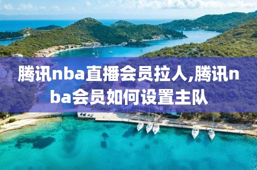 腾讯nba直播会员拉人,腾讯nba会员如何设置主队