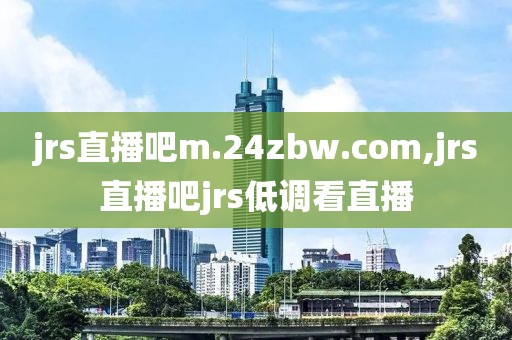 jrs直播吧m.24zbw.com,jrs直播吧jrs低调看直播
