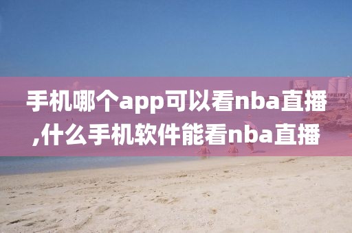 手机哪个app可以看nba直播,什么手机软件能看nba直播