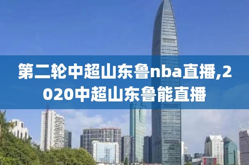 第二轮中超山东鲁nba直播,2020中超山东鲁能直播