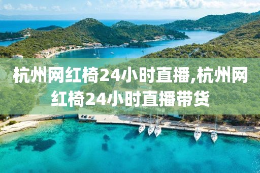 杭州网红椅24小时直播,杭州网红椅24小时直播带货