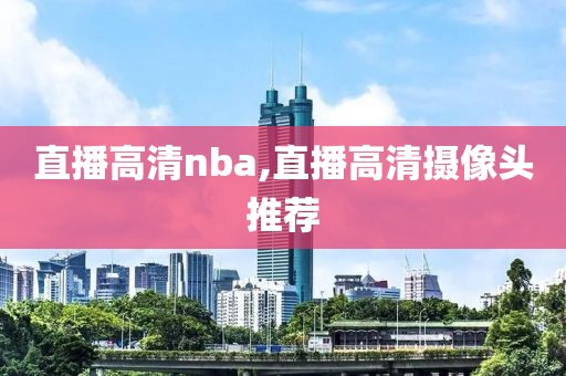 直播高清nba,直播高清摄像头推荐