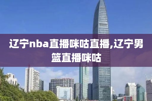 辽宁nba直播咪咕直播,辽宁男篮直播咪咕