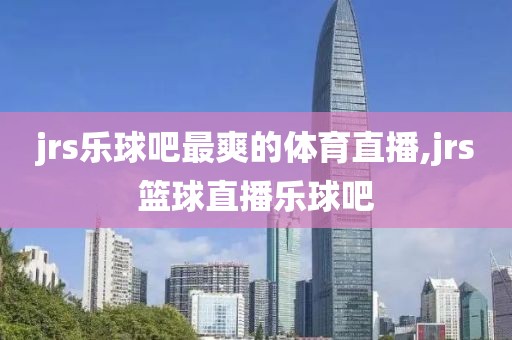 jrs乐球吧最爽的体育直播,jrs篮球直播乐球吧