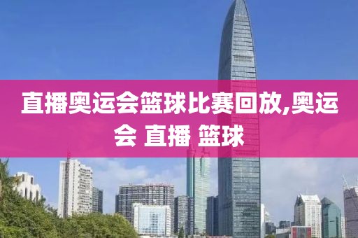 直播奥运会篮球比赛回放,奥运会 直播 篮球