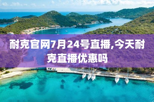 耐克官网7月24号直播,今天耐克直播优惠吗