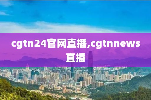 cgtn24官网直播,cgtnnews直播